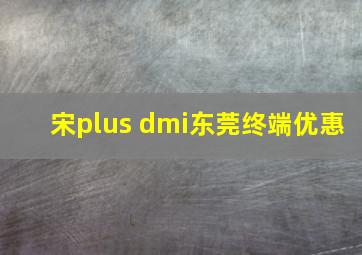 宋plus dmi东莞终端优惠